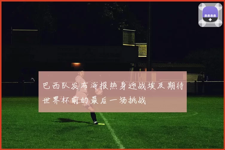 巴西队发布海报热身迎战埃及期待世界杯前的最后一场挑战