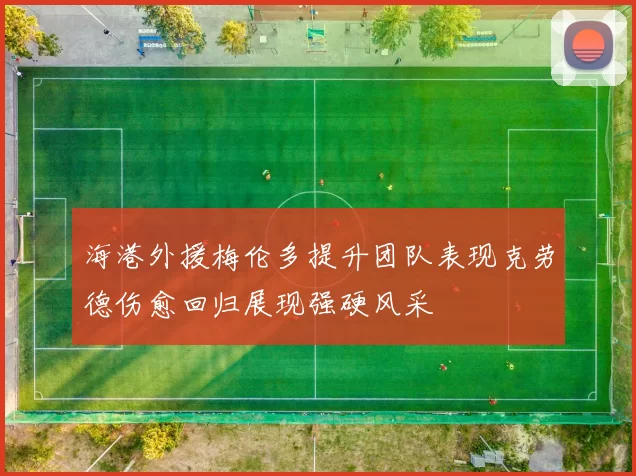 海港外援梅伦多提升团队表现克劳德伤愈回归展现强硬风采