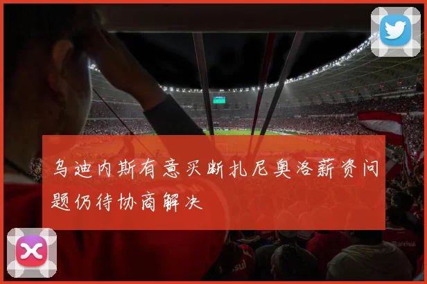 乌迪内斯有意买断扎尼奥洛薪资问题仍待协商解决