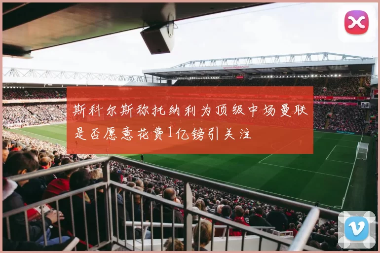 斯科尔斯称托纳利为顶级中场曼联是否愿意花费1亿镑引关注
