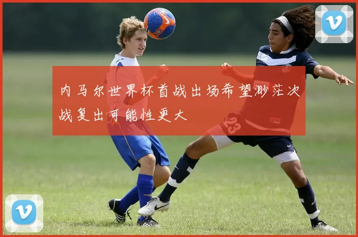 内马尔世界杯首战出场希望渺茫次战复出可能性更大